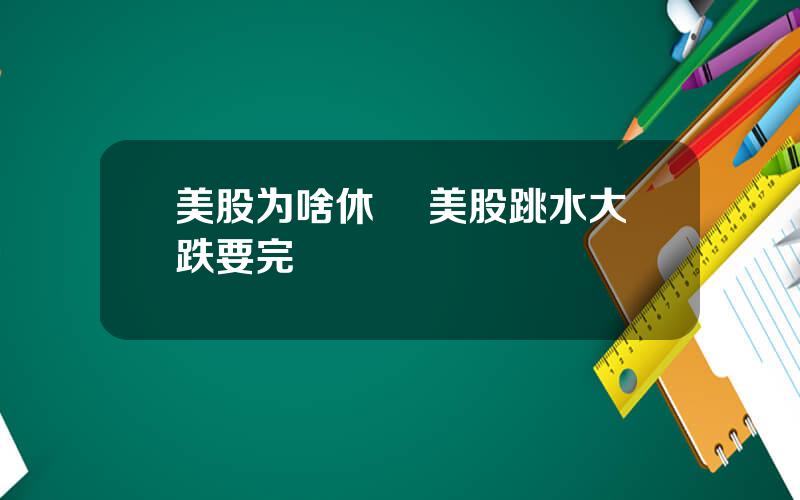 美股为啥休巿 美股跳水大跌要完